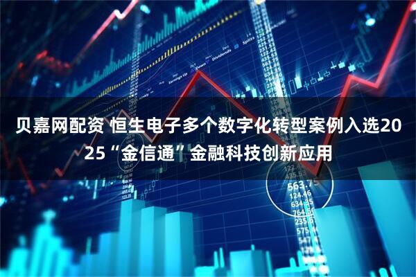 贝嘉网配资 恒生电子多个数字化转型案例入选2025“金信通”金融科技创新应用
