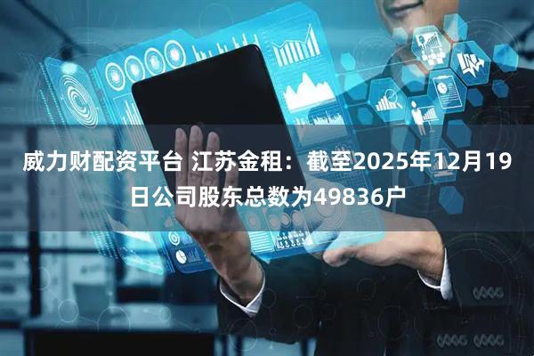 威力财配资平台 江苏金租：截至2025年12月19日公司股东总数为49836户
