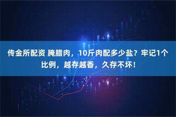 传金所配资 腌腊肉，10斤肉配多少盐？牢记1个比例，越存越香，久存不坏！