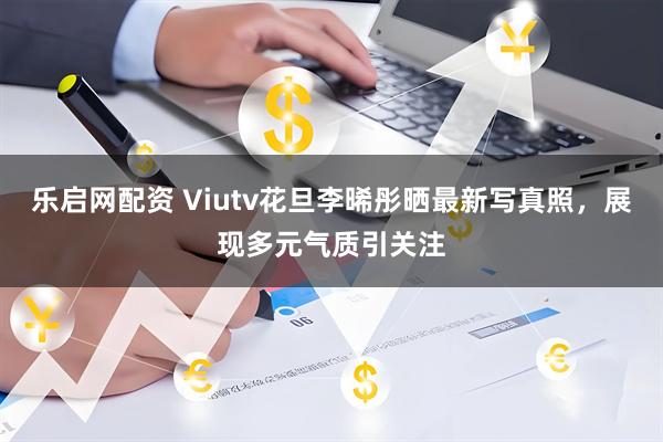 乐启网配资 Viutv花旦李晞彤晒最新写真照，展现多元气质引关注
