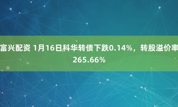 富兴配资 1月16日科华转债下跌0.14%，转股溢价率265.66%