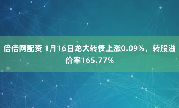 倍倍网配资 1月16日龙大转债上涨0.09%，转股溢价率165.77%