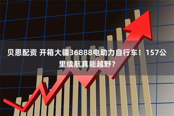 贝恩配资 开箱大疆36888电助力自行车！157公里续航真能越野？