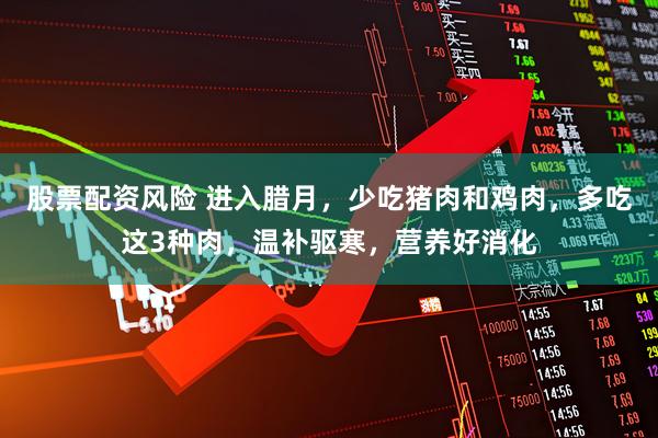 股票配资风险 进入腊月，少吃猪肉和鸡肉，多吃这3种肉，温补驱寒，营养好消化