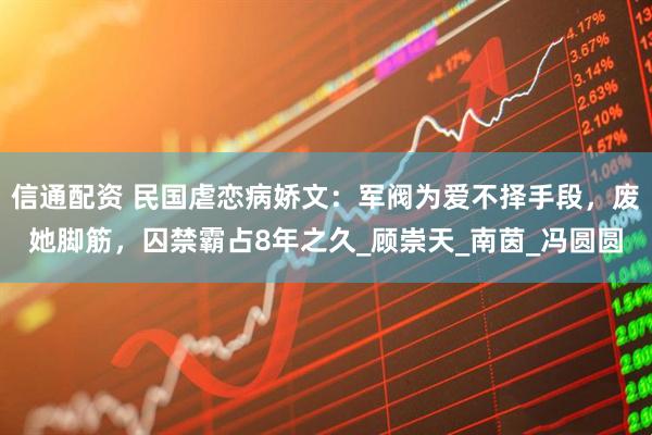 信通配资 民国虐恋病娇文：军阀为爱不择手段，废她脚筋，囚禁霸占8年之久_顾崇天_南茵_冯圆圆