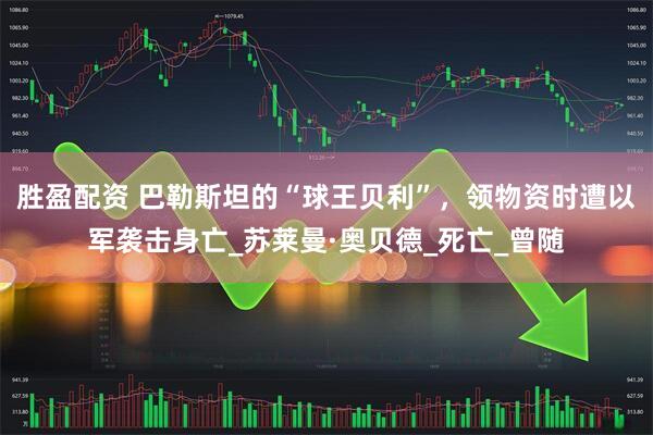 胜盈配资 巴勒斯坦的“球王贝利”，领物资时遭以军袭击身亡_苏莱曼·奥贝德_死亡_曾随