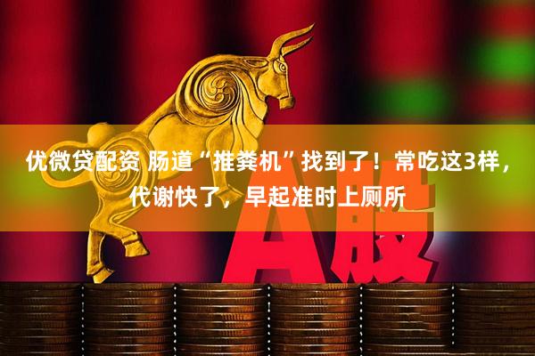 优微贷配资 肠道“推粪机”找到了！常吃这3样，代谢快了，早起准时上厕所