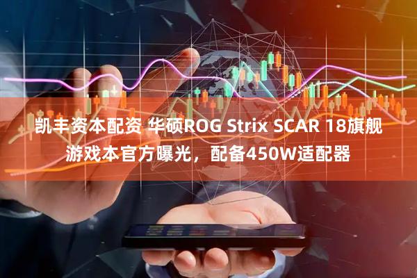 凯丰资本配资 华硕ROG Strix SCAR 18旗舰游戏本官方曝光，配备450W适配器